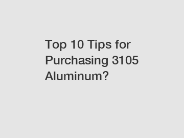 Top 10 Tips for Purchasing 3105 Aluminum?