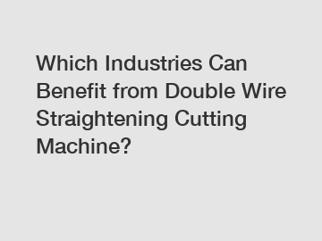 Which Industries Can Benefit from Double Wire Straightening Cutting Machine?