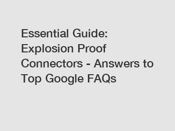 Essential Guide: Explosion Proof Connectors - Answers to Top Google FAQs