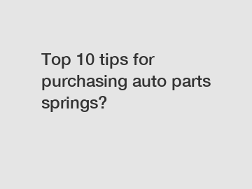 Top 10 tips for purchasing auto parts springs?