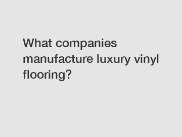 What companies manufacture luxury vinyl flooring?