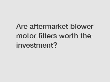 Are aftermarket blower motor filters worth the investment?