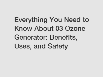 Everything You Need to Know About 03 Ozone Generator: Benefits, Uses, and Safety