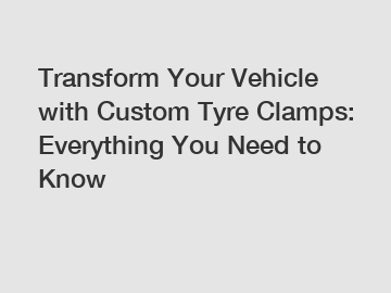 Transform Your Vehicle with Custom Tyre Clamps: Everything You Need to Know