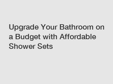 Upgrade Your Bathroom on a Budget with Affordable Shower Sets