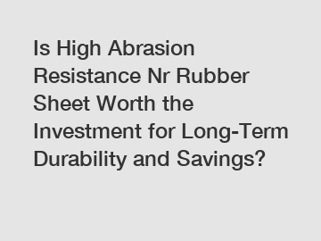 Is High Abrasion Resistance Nr Rubber Sheet Worth the Investment for Long-Term Durability and Savings?