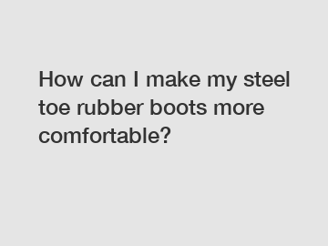 How can I make my steel toe rubber boots more comfortable?