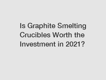 Is Graphite Smelting Crucibles Worth the Investment in 2021?