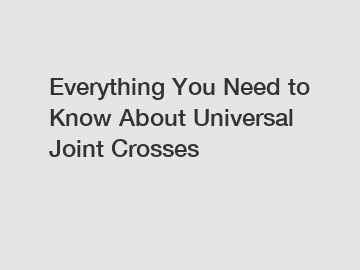 Everything You Need to Know About Universal Joint Crosses