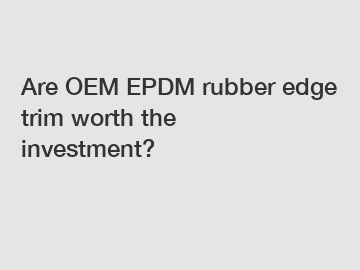 Are OEM EPDM rubber edge trim worth the investment?