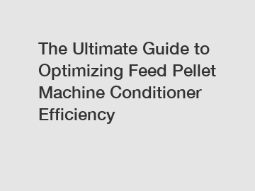 The Ultimate Guide to Optimizing Feed Pellet Machine Conditioner Efficiency