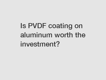 Is PVDF coating on aluminum worth the investment?