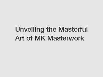 Unveiling the Masterful Art of MK Masterwork