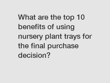 What are the top 10 benefits of using nursery plant trays for the final purchase decision?