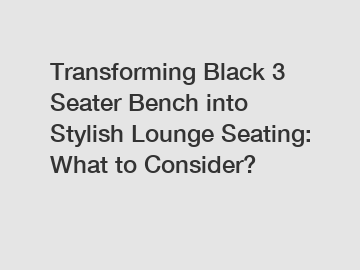 Transforming Black 3 Seater Bench into Stylish Lounge Seating: What to Consider?