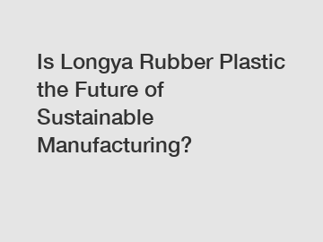 Is Longya Rubber Plastic the Future of Sustainable Manufacturing?