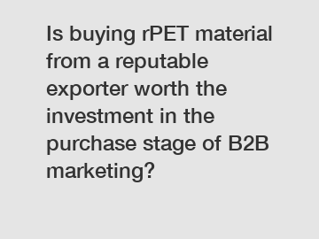 Is buying rPET material from a reputable exporter worth the investment in the purchase stage of B2B marketing?