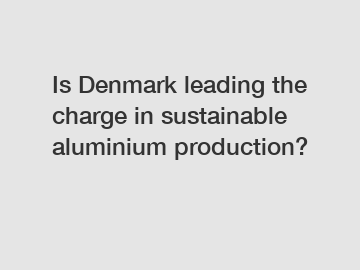 Is Denmark leading the charge in sustainable aluminium production?