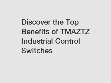 Discover the Top Benefits of TMAZTZ Industrial Control Switches