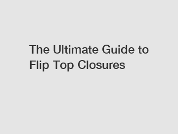 The Ultimate Guide to Flip Top Closures