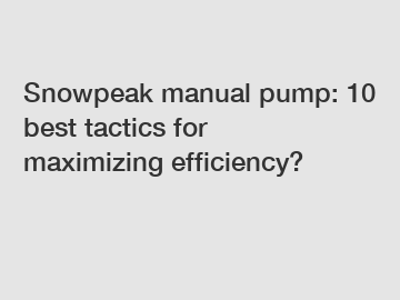 Snowpeak manual pump: 10 best tactics for maximizing efficiency?