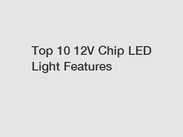 Top 10 12V Chip LED Light Features