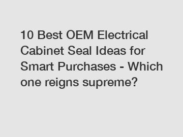 10 Best OEM Electrical Cabinet Seal Ideas for Smart Purchases - Which one reigns supreme?