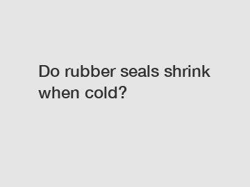 Do rubber seals shrink when cold?