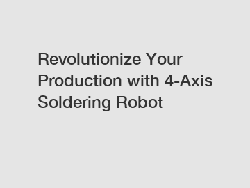 Revolutionize Your Production with 4-Axis Soldering Robot