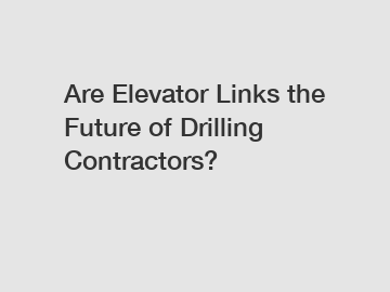 Are Elevator Links the Future of Drilling Contractors?