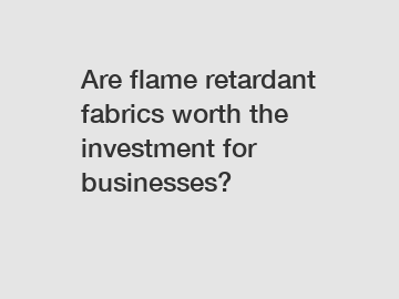 Are flame retardant fabrics worth the investment for businesses?