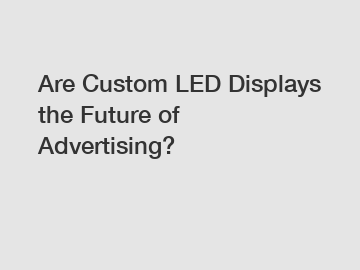 Are Custom LED Displays the Future of Advertising?