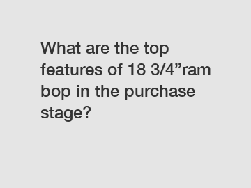 What are the top features of 18 3/4”ram bop in the purchase stage?