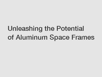 Unleashing the Potential of Aluminum Space Frames