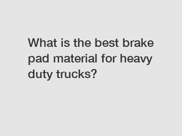 What is the best brake pad material for heavy duty trucks?