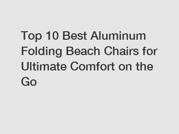 Top 10 Best Aluminum Folding Beach Chairs for Ultimate Comfort on the Go