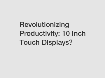 Revolutionizing Productivity: 10 Inch Touch Displays?