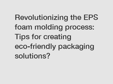 Revolutionizing the EPS foam molding process: Tips for creating eco-friendly packaging solutions?