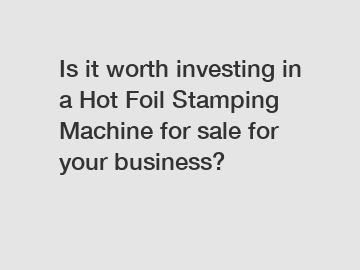 Is it worth investing in a Hot Foil Stamping Machine for sale for your business?