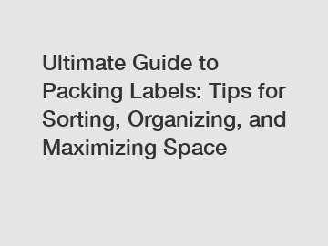 Ultimate Guide to Packing Labels: Tips for Sorting, Organizing, and Maximizing Space