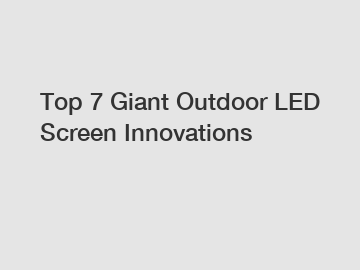 Top 7 Giant Outdoor LED Screen Innovations