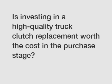 Is investing in a high-quality truck clutch replacement worth the cost in the purchase stage?