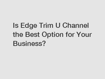 Is Edge Trim U Channel the Best Option for Your Business?