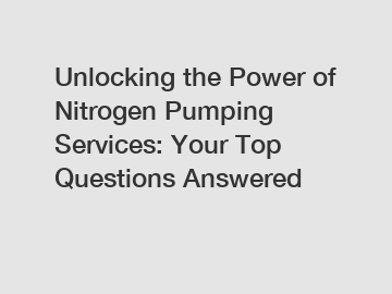 Unlocking the Power of Nitrogen Pumping Services: Your Top Questions Answered