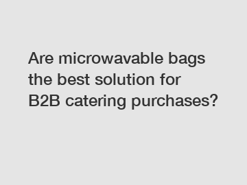 Are microwavable bags the best solution for B2B catering purchases?