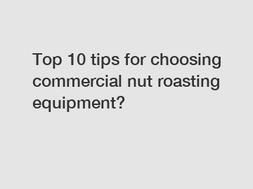 Top 10 tips for choosing commercial nut roasting equipment?