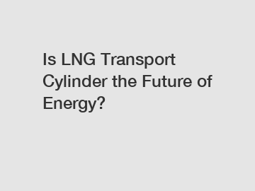 Is LNG Transport Cylinder the Future of Energy?