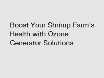 Boost Your Shrimp Farm's Health with Ozone Generator Solutions