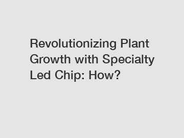 Revolutionizing Plant Growth with Specialty Led Chip: How?