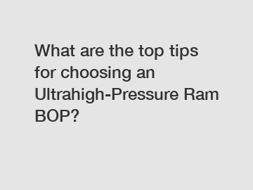 What are the top tips for choosing an Ultrahigh-Pressure Ram BOP?